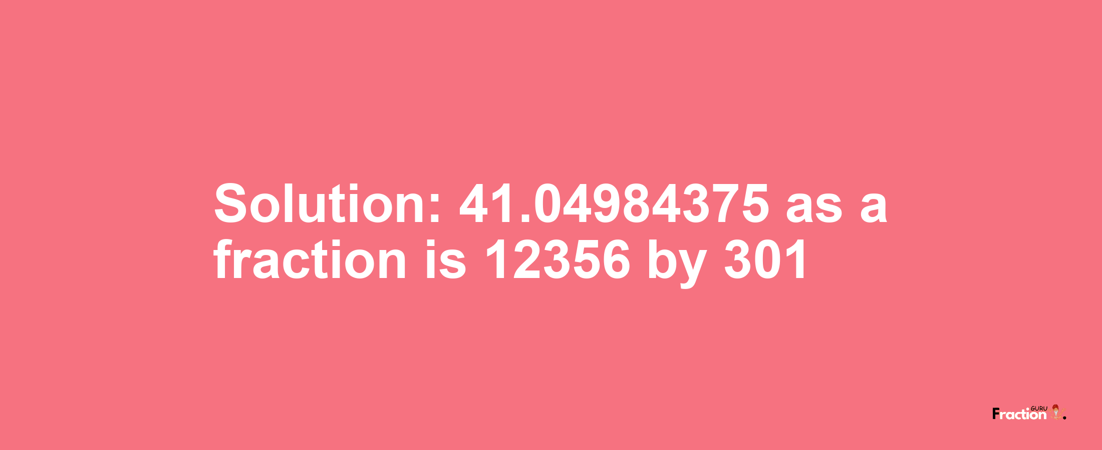 Solution:41.04984375 as a fraction is 12356/301